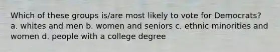 Which of these groups is/are most likely to vote for Democrats? a. whites and men b. women and seniors c. ethnic minorities and women d. people with a college degree