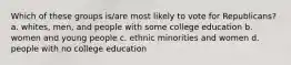 Which of these groups is/are most likely to vote for Republicans? a. whites, men, and people with some college education b. women and young people c. ethnic minorities and women d. people with no college education