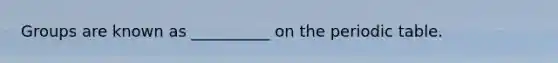 Groups are known as __________ on the periodic table.