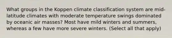 What groups in the Koppen climate classification system are mid-latitude climates with moderate temperature swings dominated by oceanic air masses? Most have mild winters and summers, whereas a few have more severe winters. (Select all that apply)