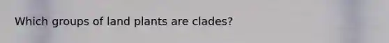 Which groups of land plants are clades?