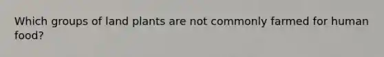 Which groups of land plants are not commonly farmed for human food?