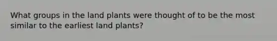 What groups in the land plants were thought of to be the most similar to the earliest land plants?