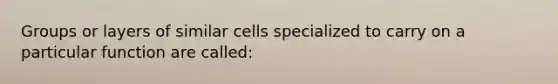 Groups or layers of similar cells specialized to carry on a particular function are called: