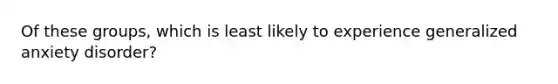 Of these groups, which is least likely to experience generalized anxiety disorder?