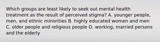 Which groups are least likely to seek out mental health treatment as the result of perceived stigma? A. younger people, men, and ethnic minorities B. highly educated women and men C. older people and religious people D. working, married persons and the elderly