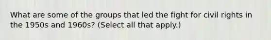 What are some of the groups that led the fight for civil rights in the 1950s and 1960s? (Select all that apply.)