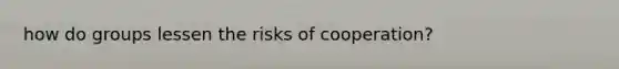 how do groups lessen the risks of cooperation?
