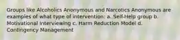 Groups like Alcoholics Anonymous and Narcotics Anonymous are examples of what type of intervention: a. Self-Help group b. Motivational Interviewing c. Harm Reduction Model d. Contingency Management