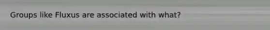 Groups like Fluxus are associated with what?