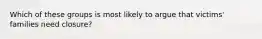 Which of these groups is most likely to argue that victims' families need closure?