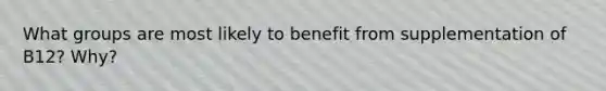 What groups are most likely to benefit from supplementation of B12? Why?