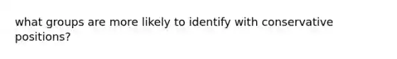 what groups are more likely to identify with conservative positions?