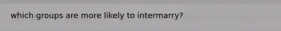 which groups are more likely to intermarry?