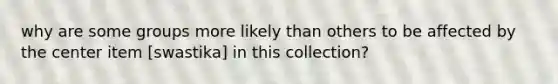 why are some groups more likely than others to be affected by the center item [swastika] in this collection?