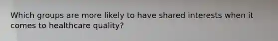 Which groups are more likely to have shared interests when it comes to healthcare quality?