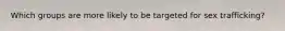 Which groups are more likely to be targeted for sex trafficking?
