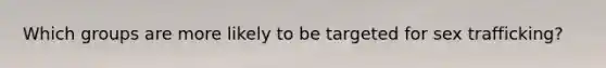 Which groups are more likely to be targeted for sex trafficking?