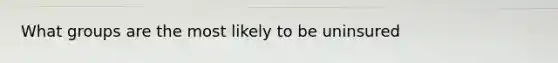 What groups are the most likely to be uninsured