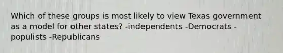 Which of these groups is most likely to view Texas government as a model for other states? -independents -Democrats -populists -Republicans