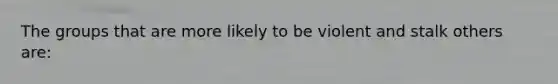 The groups that are more likely to be violent and stalk others are: