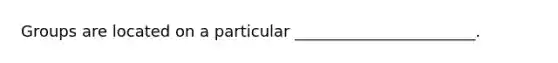 Groups are located on a particular _______________________.