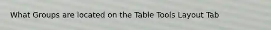 What Groups are located on the Table Tools Layout Tab