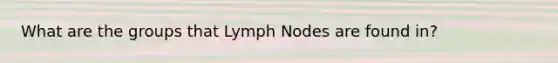 What are the groups that Lymph Nodes are found in?