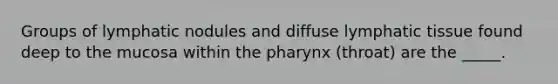 Groups of lymphatic nodules and diffuse lymphatic tissue found deep to the mucosa within <a href='https://www.questionai.com/knowledge/ktW97n6hGJ-the-pharynx' class='anchor-knowledge'>the pharynx</a> (throat) are the _____.