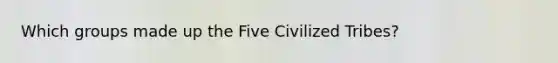 Which groups made up the Five Civilized Tribes?