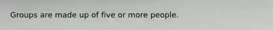 Groups are made up of five or more people.