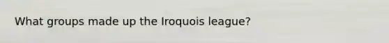 What groups made up the Iroquois league?