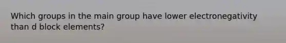 Which groups in the main group have lower electronegativity than d block elements?