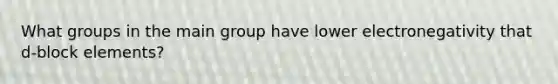 What groups in the main group have lower electronegativity that d-block elements?