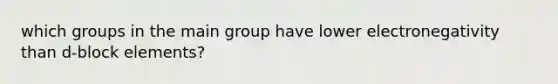 which groups in the main group have lower electronegativity than d-block elements?