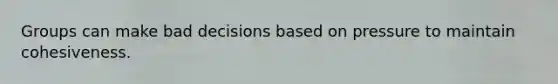 Groups can make bad decisions based on pressure to maintain cohesiveness.