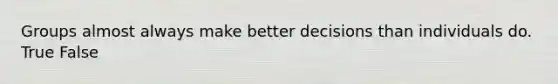 Groups almost always make better decisions than individuals do. True False