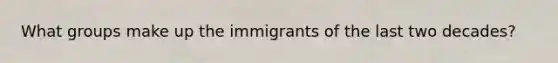 What groups make up the immigrants of the last two decades?