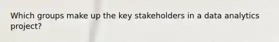 Which groups make up the key stakeholders in a data analytics project?