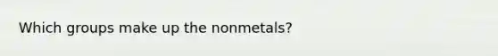 Which groups make up the nonmetals?