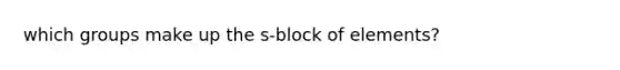 which groups make up the s-block of elements?