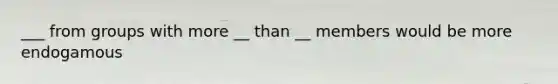 ___ from groups with more __ than __ members would be more endogamous