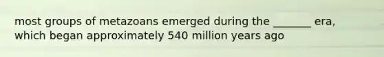 most groups of metazoans emerged during the _______ era, which began approximately 540 million years ago