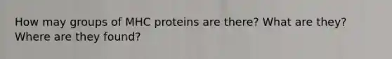 How may groups of MHC proteins are there? What are they? Where are they found?