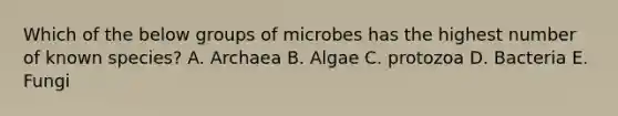 Which of the below groups of microbes has the highest number of known species? A. Archaea B. Algae C. protozoa D. Bacteria E. Fungi