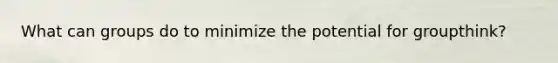 What can groups do to minimize the potential for groupthink?