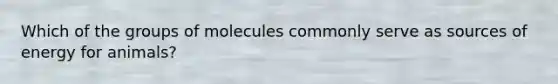 Which of the groups of molecules commonly serve as sources of energy for animals?