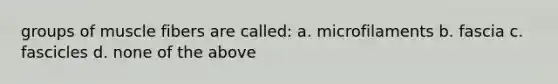 groups of muscle fibers are called: a. microfilaments b. fascia c. fascicles d. none of the above