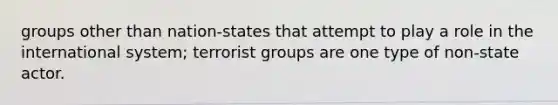 groups other than nation-states that attempt to play a role in the international system; terrorist groups are one type of non-state actor.