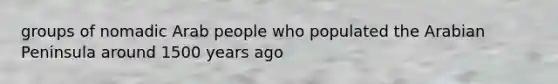 groups of nomadic Arab people who populated the Arabian Peninsula around 1500 years ago